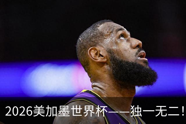 2026美加墨世界杯——独一无二！12个难忘的亮点，让我们永远铭记
